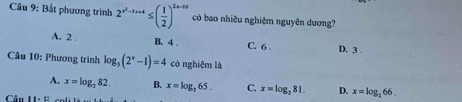 Bắt phương trình 2^(x^2)-1+x4≤ ( 1/2 )^2x-10 có bao nhiêu nghiệm nguyên dương?
A. 2 B. 4 C. 6 D. 3
Câu 10: Phương trình log _3(2^x-1)=4 có nghiệm là
A. x=log _282. B. x=log _265. C. x=log _281. D. x=log _266. 
Câu 11: G c