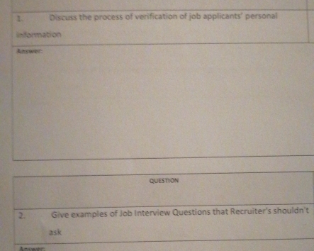 Discuss the process of verification of job applicants’ personal 
information 
Answer: 
QUESTION 
2. Give examples of Job Interview Questions that Recruiter's shouldn't 
ask 
Anower