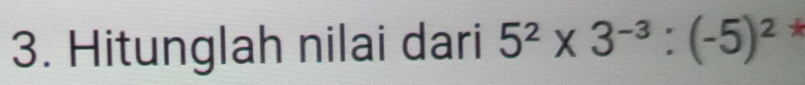 Hitunglah nilai dari 5^2* 3^(-3):(-5)^2 *