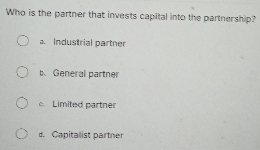 Who is the partner that invests capital into the partnership?
a. Industrial partner
b. General partner
c. Limited partner
d. Capitalist partner