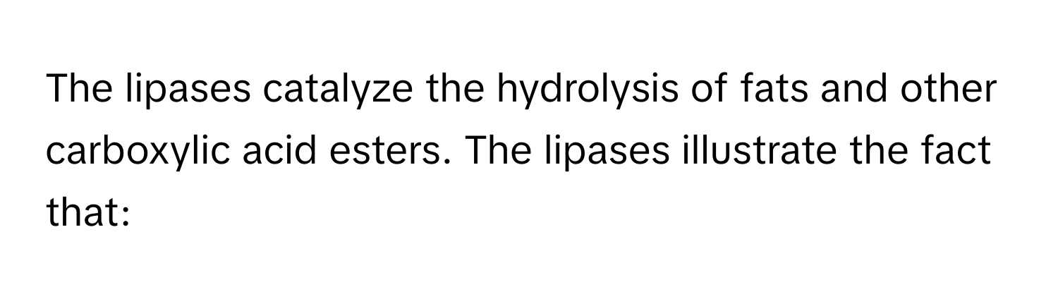 The lipases catalyze the hydrolysis of fats and other carboxylic acid esters. The lipases illustrate the fact that: