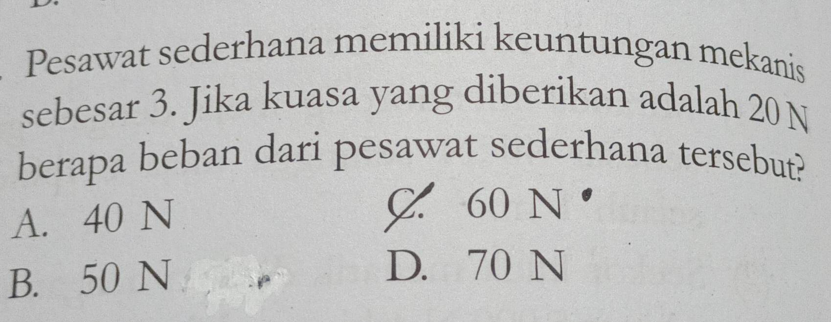 Pesawat sederhana memiliki keuntungan mekanis
sebesar 3. Jika kuasa yang diberikan adalah 20 N
berapa beban dari pesawat sederhana tersebut?
A. 40 N
C 60 N
B. 50 N
D. 70 N