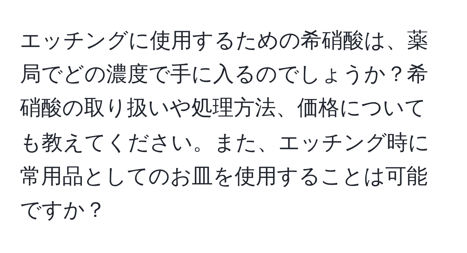 エッチングに使用するための希硝酸は、薬局でどの濃度で手に入るのでしょうか？希硝酸の取り扱いや処理方法、価格についても教えてください。また、エッチング時に常用品としてのお皿を使用することは可能ですか？