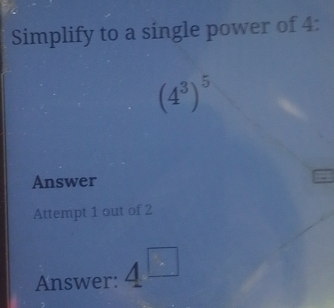 Simplify to a single power of 4 :
(4^3)^5
Answer 
Attempt 1 out of 2 
Answer: 4^(□)