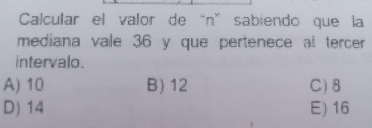 Calcular el valor de "n ” sabiendo que la
mediana vale 36 y que pertenece al tercer 
intervalo.
A) 10 B) 12 C) 8
D) 14 E) 16