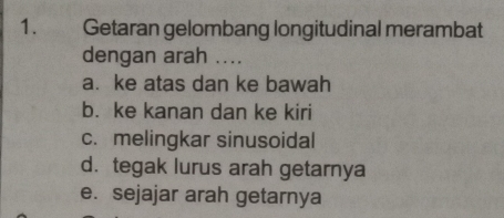 Getaran gelombang longitudinal merambat
dengan arah ....
a. ke atas dan ke bawah
b. ke kanan dan ke kiri
c. melingkar sinusoidal
d. tegak lurus arah getarnya
e. sejajar arah getarnya