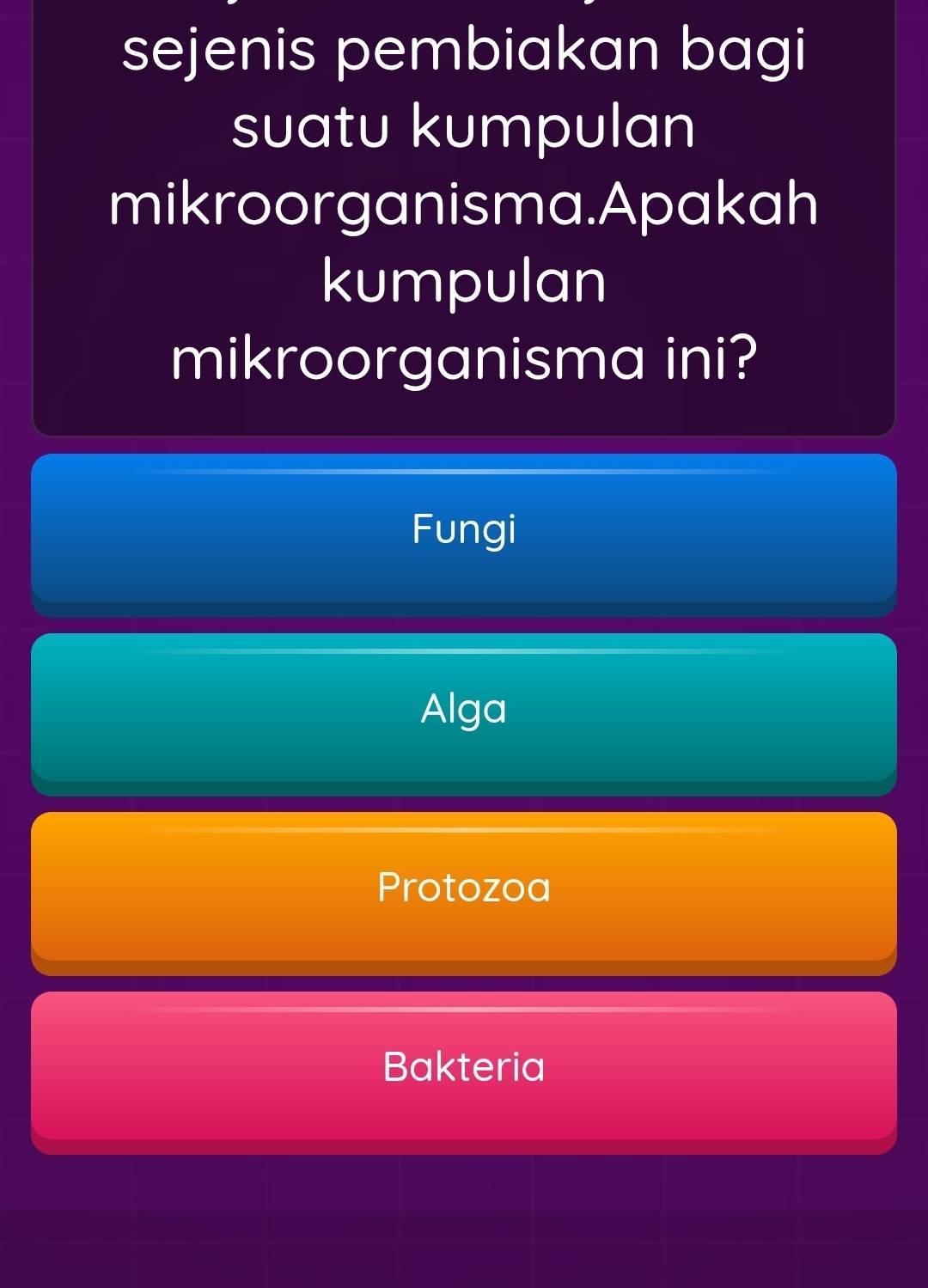 sejenis pembiakan bagi
suatu kumpulan
mikroorganisma.Apakah
kumpulan
mikroorganisma ini?
Fungi
Alga
Protozoa
Bakteria