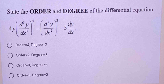 State the ORDER and DEGREE of the differential equation
4y( d^3y/dx^3 )^4=( d^2y/dx^2 )^3-5 dy/dx .
Order =4 , Degree =2
Orde r=2 , Degree =3
Orde =3 , Degree =4
Orde r=3 , Degree =2