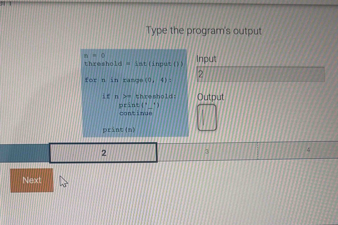 Type the program's output
n=0
thresho 1d=int (input()) Input 
2 
for n in range (0,4)
if n>= threshold: Output 
print(' _") 
continue 
print(n)
2
3
4
Next