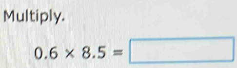 Multiply.
0.6* 8.5=□