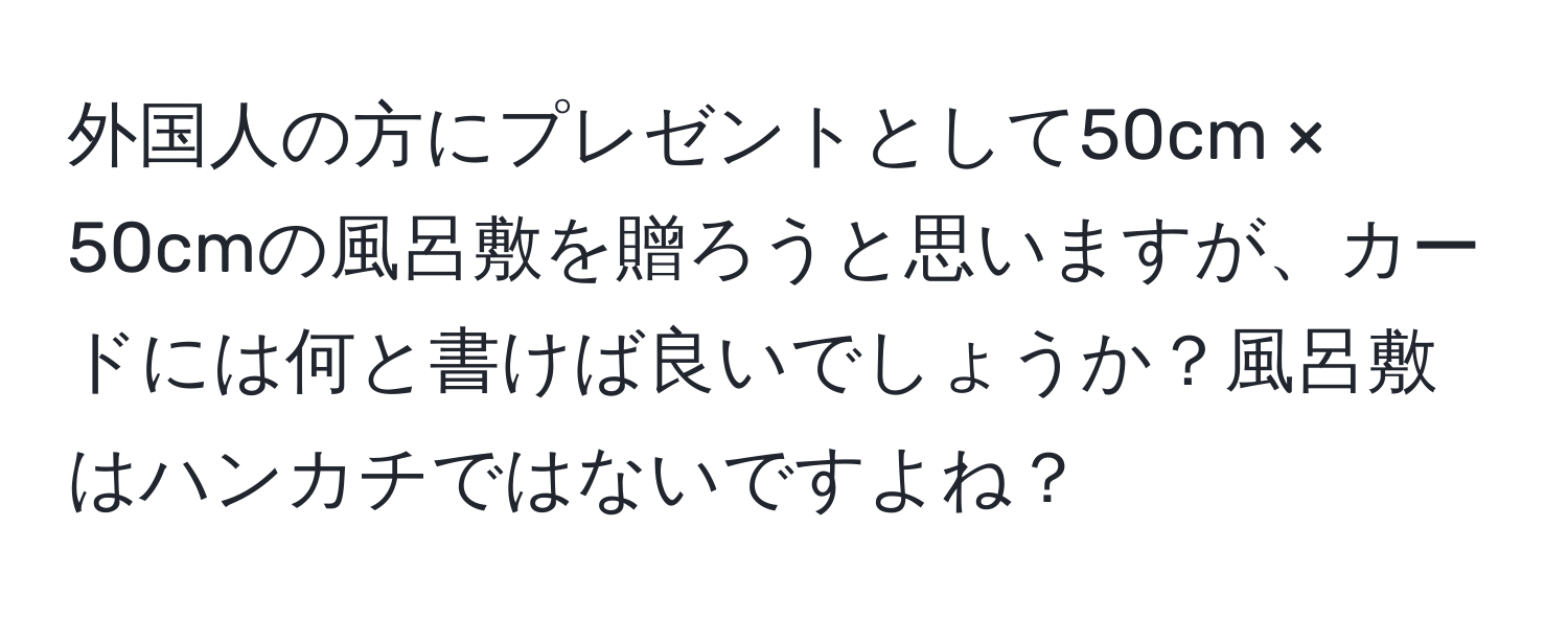 外国人の方にプレゼントとして50cm × 50cmの風呂敷を贈ろうと思いますが、カードには何と書けば良いでしょうか？風呂敷はハンカチではないですよね？