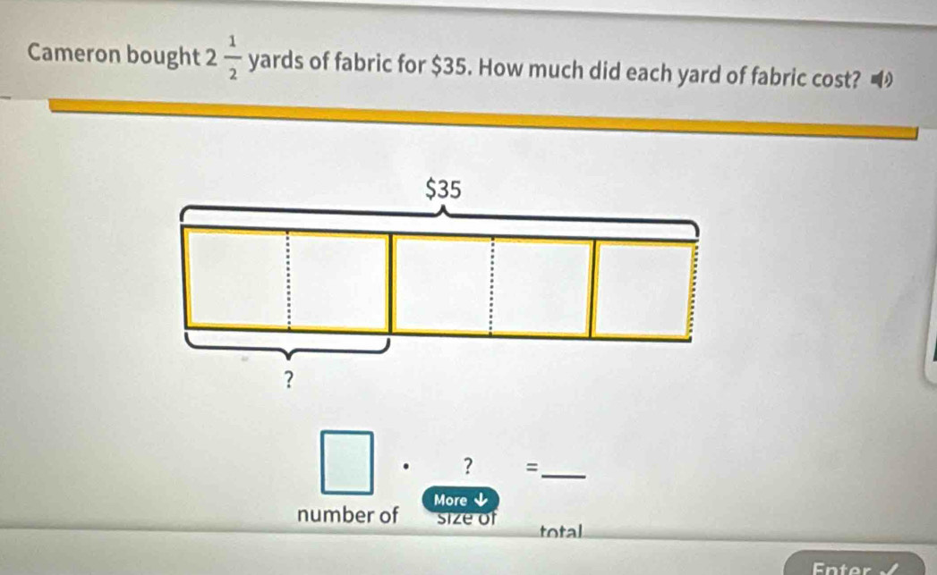 Cameron bought 2 1/2 yards of fabric for $35. How much did each yard of fabric cost? 
. ? =_ 
More ↓ 
number of size of total 
Enter