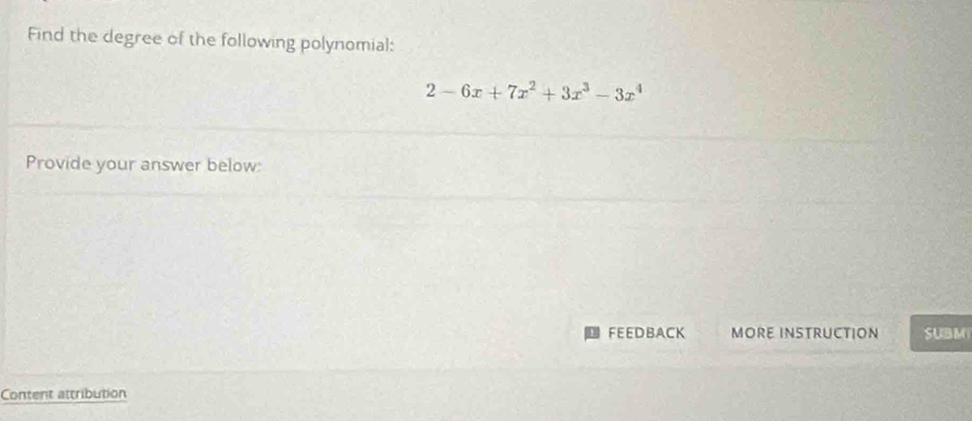 Find the degree of the following polynomial:
2-6x+7x^2+3x^3-3x^4
Provide your answer below: 
FEEDBACK MORE INSTRUCTION SUBM 
Content attribution