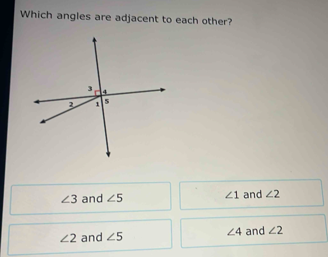 Which angles are adjacent to each other?
∠ 3 and ∠ 5 ∠ 1 and ∠ 2
∠ 4
∠ 2 and ∠ 5 and ∠ 2