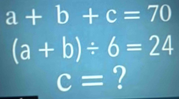 a+b+c=70
(a+b)/ 6=24
c= ?