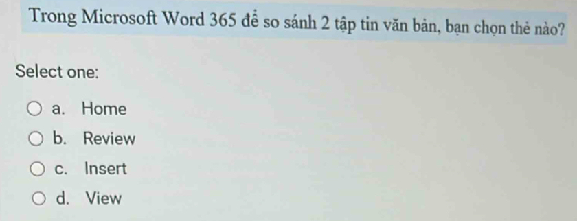 Trong Microsoft Word 365 để so sánh 2 tập tin văn bản, bạn chọn thẻ nào?
Select one:
a. Home
b. Review
c. Insert
d. View