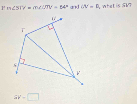 If m∠ STV=m∠ UTV=64° and UV=8 , what is SV?
U
T
s
V
SV=□