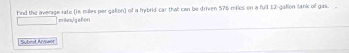 Find the average rate (in miles per gallon) of a hybrid car that can be driven 576 miles on a full 12-gallon tank of gas.
miles/gallon
Submit Answer