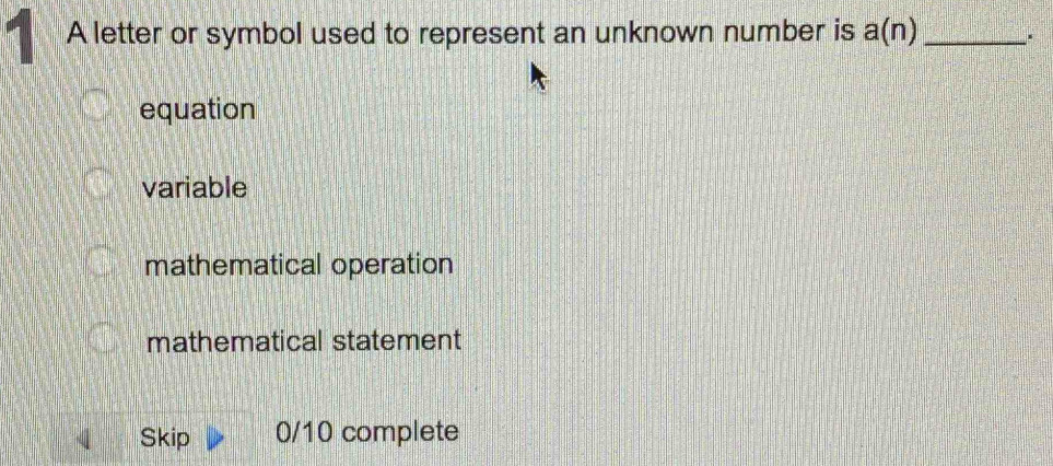 A letter or symbol used to represent an unknown number is a(n) _.
equation
variable
mathematical operation
mathematical statement
Skip 0/10 complete