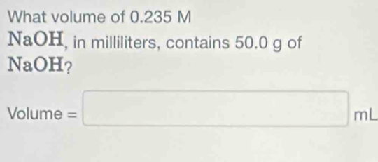 What volume of 0.235 M
NaOH, in milliliters, contains 50.0 g of 
NaOH?
Volume=□ mL