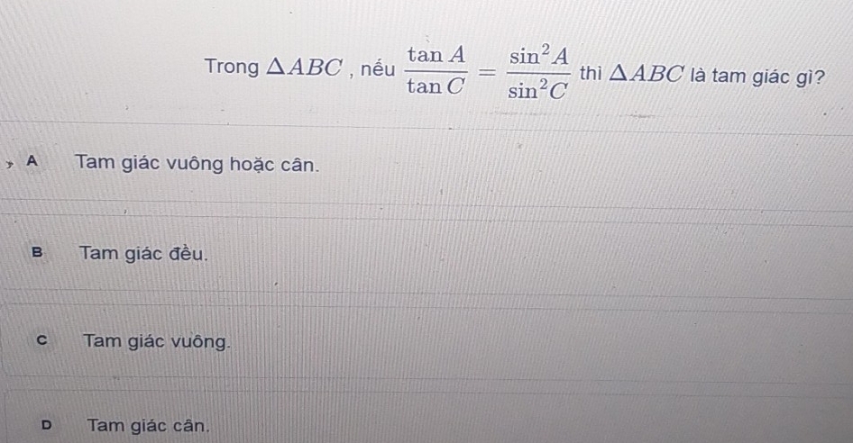 Trong △ ABC , nếu  tan A/tan C = sin^2A/sin^2C  thì △ ABC là tam giác gì?
, A Tam giác vuông hoặc cân.
B Tam giác đều.
c Tam giác vuông.
D Tam giác cân.