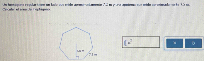 Un heptágono regular tiene un lado que mide aproximadamente 7.2 m y una apotema que mide aproximadamente 7.5 m. 
Calcular el área del heptágono.
□ m^2
× 5