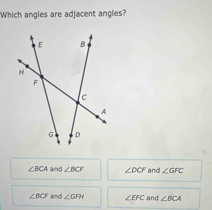 Which angles are adjacent angles?
∠ BCA and ∠ BCF ∠ DCF and ∠ GFC
∠ BCF and ∠ GFH ∠ EFC and ∠ BCA