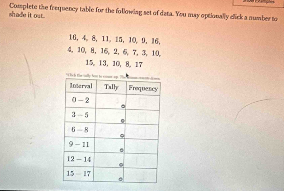 Exampões
Complete the frequency table for the following set of data. You may optionally click a number to
shade it out.
16, 4, 8, 11, 15, 10, 9, 16,
4, 10, 8, 16, 2, 6, 7, 3, 10,
15, 13, 10, 8, 17