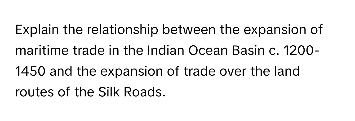 Explain the relationship between the expansion of maritime trade in the Indian Ocean Basin c. 1200-1450 and the expansion of trade over the land routes of the Silk Roads.