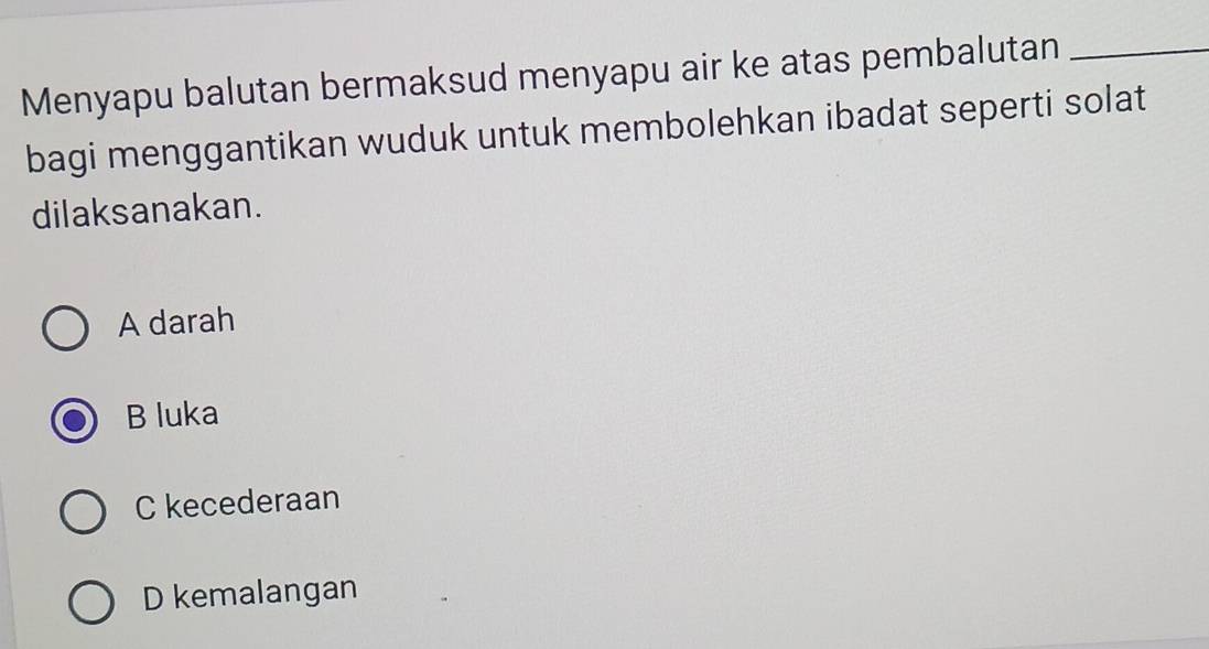 Menyapu balutan bermaksud menyapu air ke atas pembalutan_
bagi menggantikan wuduk untuk membolehkan ibadat seperti solat
dilaksanakan.
A darah
B luka
C kecederaan
D kemalangan