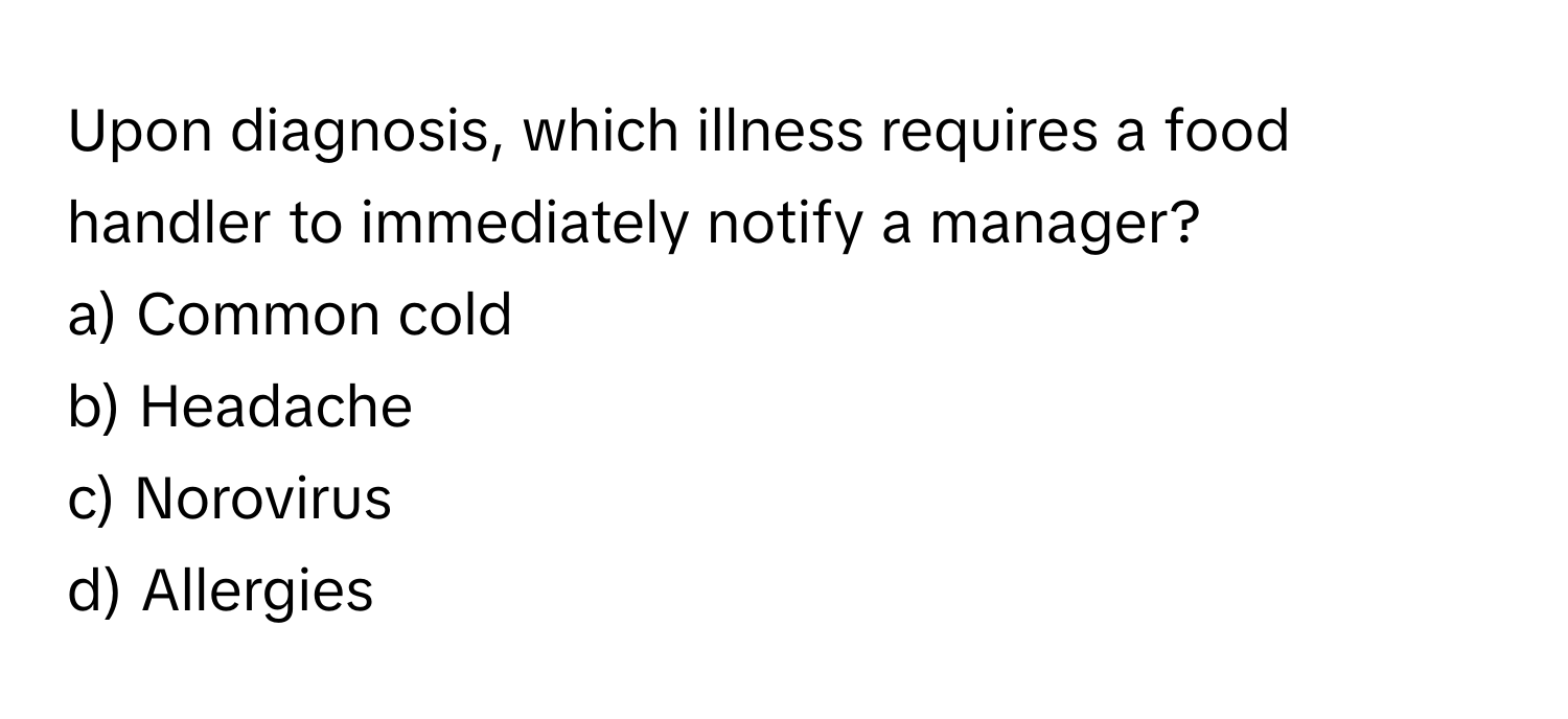 Upon diagnosis, which illness requires a food handler to immediately notify a manager?

a) Common cold
b) Headache
c) Norovirus
d) Allergies