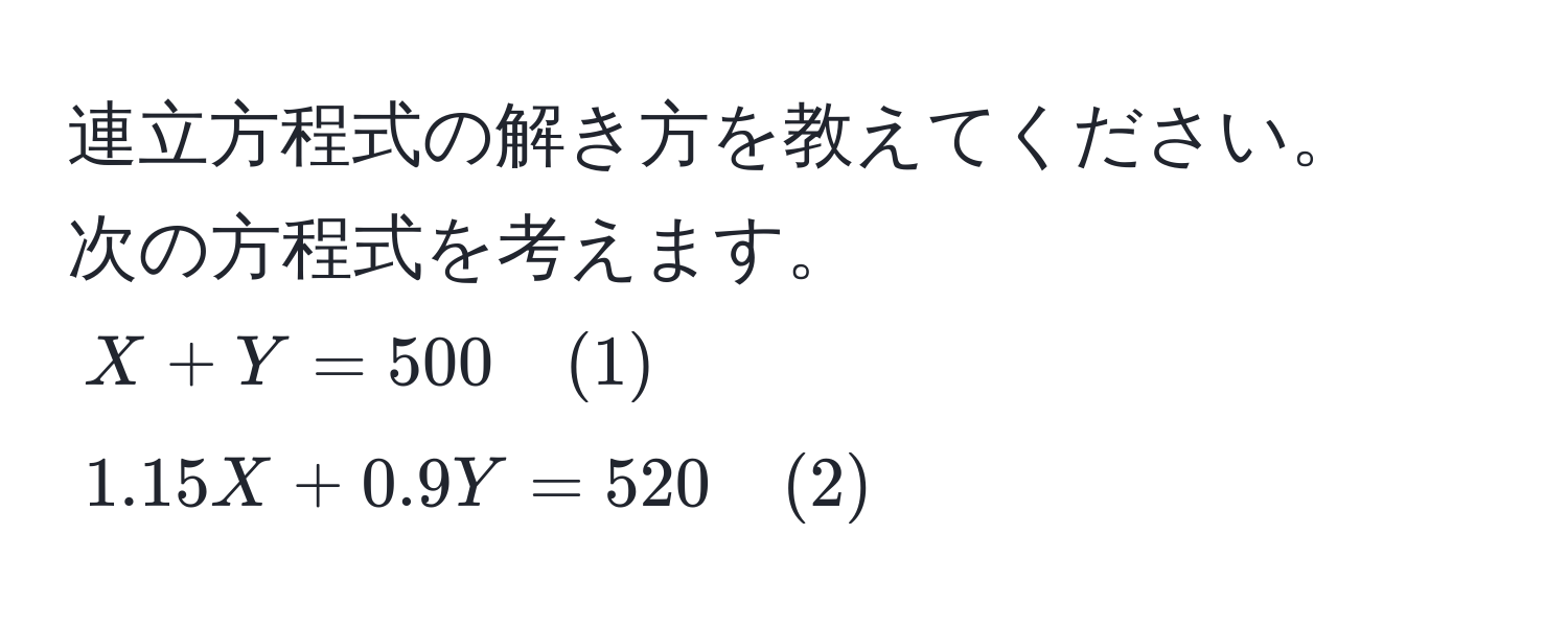 連立方程式の解き方を教えてください。  
次の方程式を考えます。  
$X + Y = 500 quad(1)$  
$1.15X + 0.9Y = 520 quad(2)$