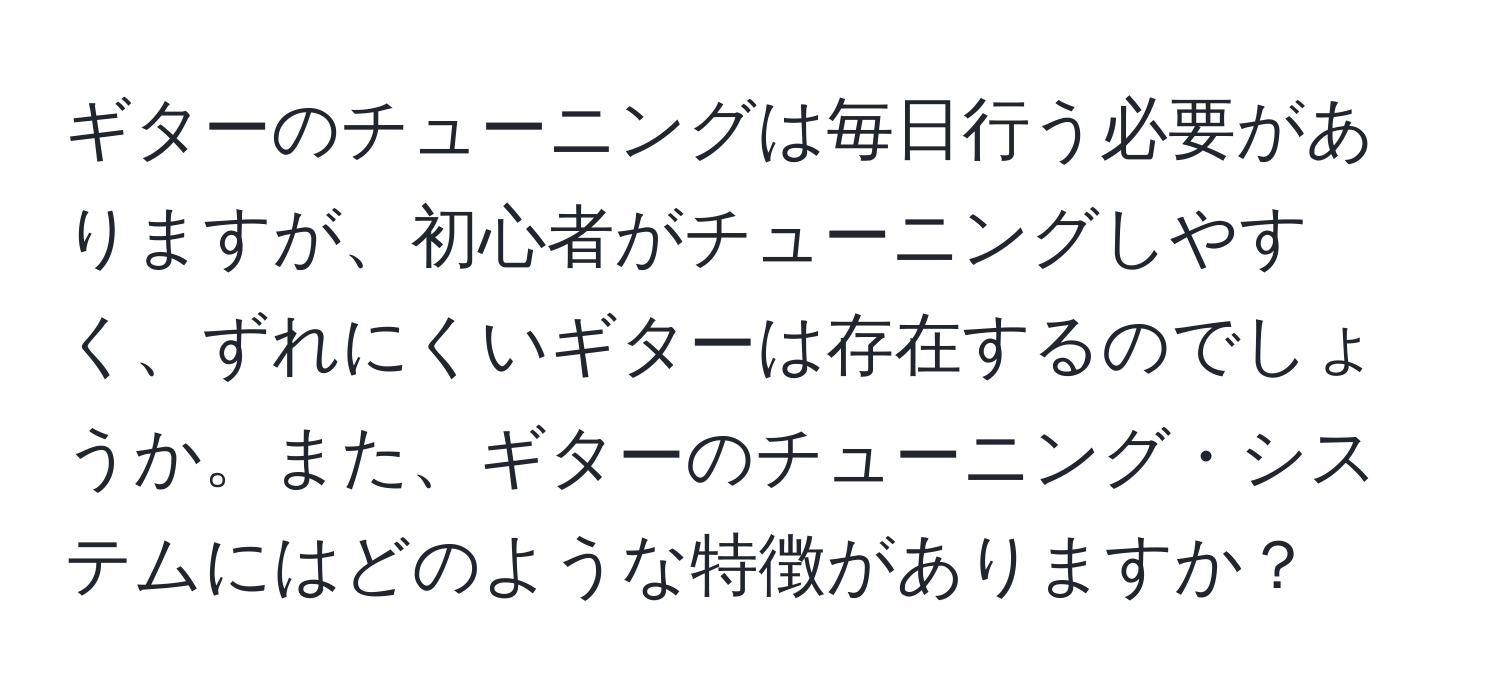 ギターのチューニングは毎日行う必要がありますが、初心者がチューニングしやすく、ずれにくいギターは存在するのでしょうか。また、ギターのチューニング・システムにはどのような特徴がありますか？