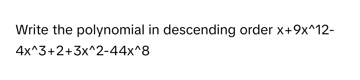 Write the polynomial in descending order x+9x^12-4x^3+2+3x^2-44x^8
