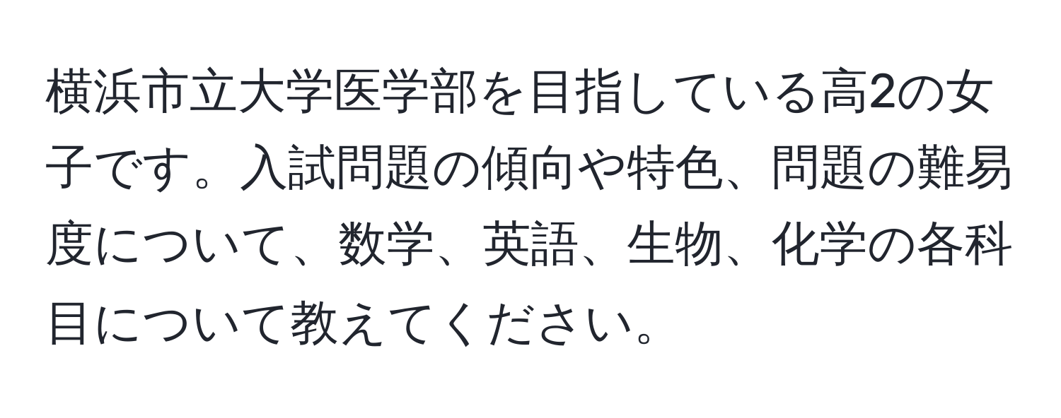 横浜市立大学医学部を目指している高2の女子です。入試問題の傾向や特色、問題の難易度について、数学、英語、生物、化学の各科目について教えてください。