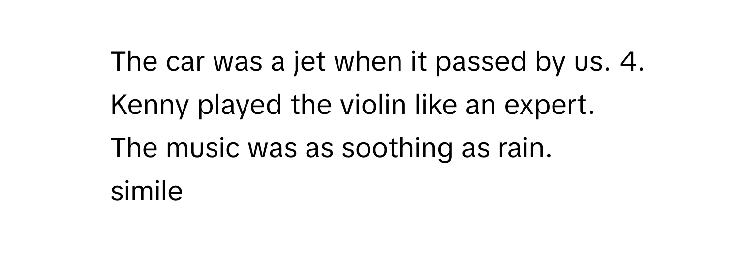 The car was a jet when it passed by us.  4. Kenny played the violin like an expert.
5. The music was as soothing as rain.
simile