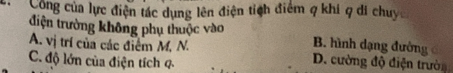 Công của lực điện tác dụng lên điện tích điểm q khí q di chuy
điện trường không phụ thuộc vào
B. hình dạng đường
A. vị trí của các điểm M, N. D. cường độ điện trườn
C. độ lớn của điện tích 4.