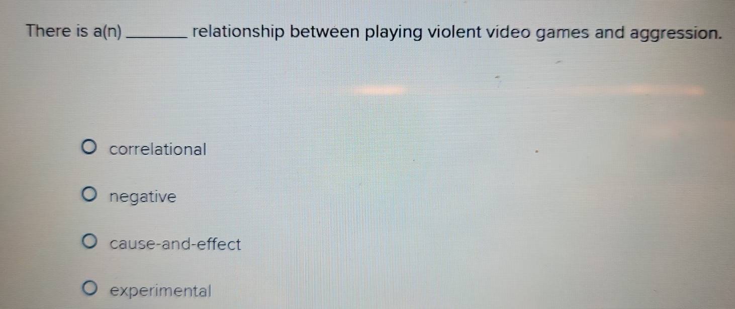 There is a(n) _ relationship between playing violent video games and aggression.
correlational
negative
cause-and-effect
experimental