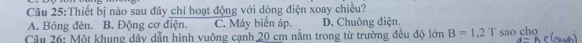 Thiết bị nào sau đây chỉ hoạt động với dòng điện xoay chiều?
A. Bóng đèn. B. Động cơ điện. C. Máy biển áp. D. Chuông điện.
Câu 26: Một khung dây dẫn hình vuông cạnh 20 cm nằm trong từ trường đều độ lớn B=1.2T saocho