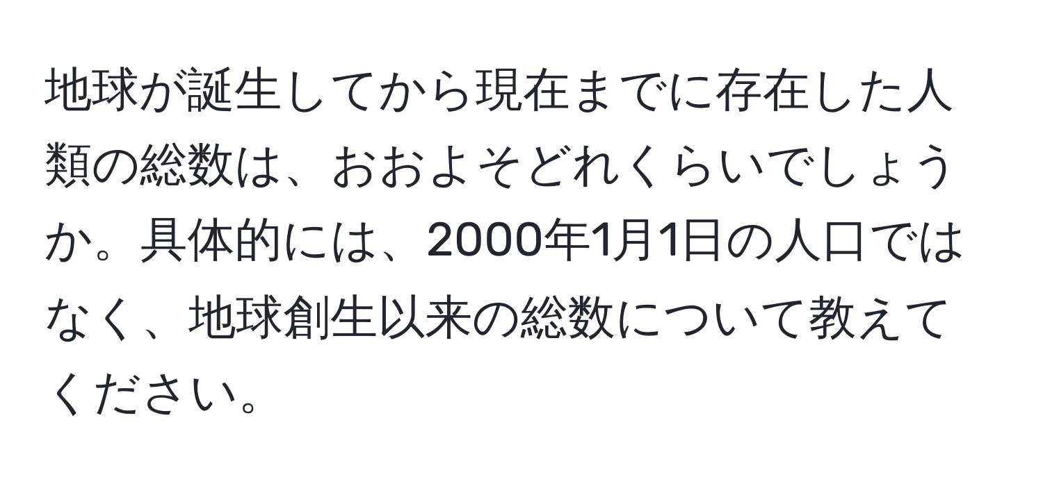 地球が誕生してから現在までに存在した人類の総数は、おおよそどれくらいでしょうか。具体的には、2000年1月1日の人口ではなく、地球創生以来の総数について教えてください。