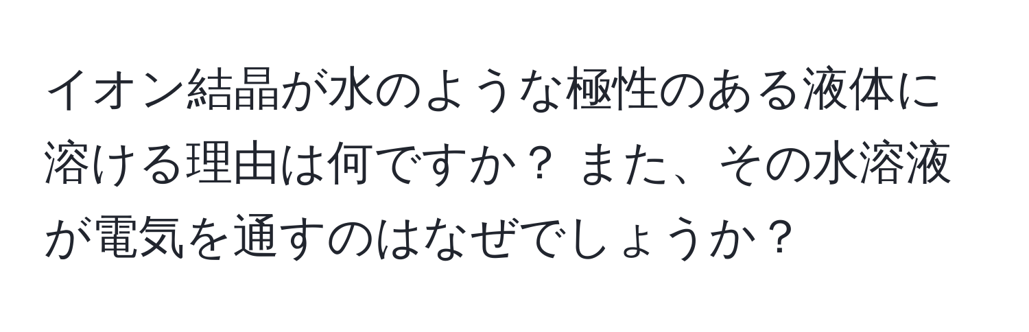 イオン結晶が水のような極性のある液体に溶ける理由は何ですか？ また、その水溶液が電気を通すのはなぜでしょうか？