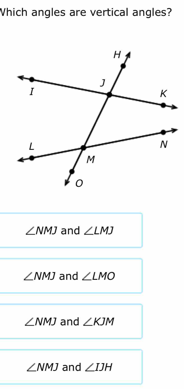 Which angles are vertical angles?
∠ NMJ and ∠ LMJ
∠ NMJ and ∠ LMO
∠ NMJ and ∠ KJM
∠ NMJ and ∠ IJH