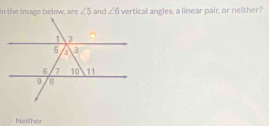 ∠ 5 and ∠ 6 vertical angles, a linear pair, or neither?
Neither