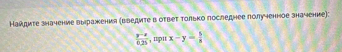 Найдите значение выражкения (Βведите в ответ Τолько лоследнее полученное значение):
 (y-x)/0,25  , пp1 x-y= 5/8 