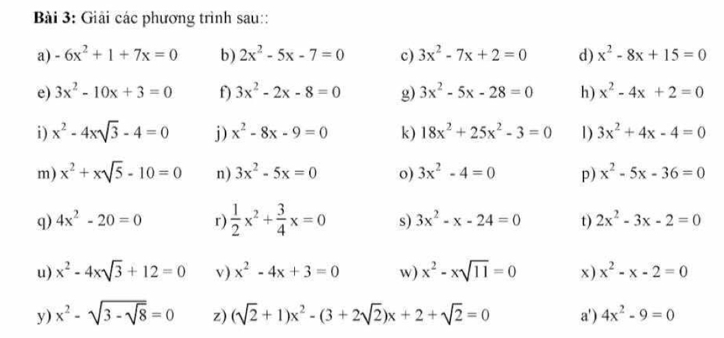 Giải các phương trình sau:: 
a) -6x^2+1+7x=0 b) 2x^2-5x-7=0 c) 3x^2-7x+2=0 d) x^2-8x+15=0
e) 3x^2-10x+3=0 f) 3x^2-2x-8=0 g) 3x^2-5x-28=0 h) x^2-4x+2=0
i) x^2-4xsqrt(3)-4=0 j) x^2-8x-9=0 k) 18x^2+25x^2-3=0 1) 3x^2+4x-4=0
m) x^2+xsqrt(5)-10=0 n) 3x^2-5x=0 o) 3x^2-4=0 p) x^2-5x-36=0
q) 4x^2-20=0 r)  1/2 x^2+ 3/4 x=0 s) 3x^2-x-24=0 t) 2x^2-3x-2=0
u) x^2-4xsqrt(3)+12=0 v) x^2-4x+3=0 w) x^2-xsqrt(11)=0 x ) x^2-x-2=0
y) x^2-sqrt(3-sqrt 8)=0 z) (sqrt(2)+1)x^2-(3+2sqrt(2))x+2+sqrt(2)=0 a') 4x^2-9=0