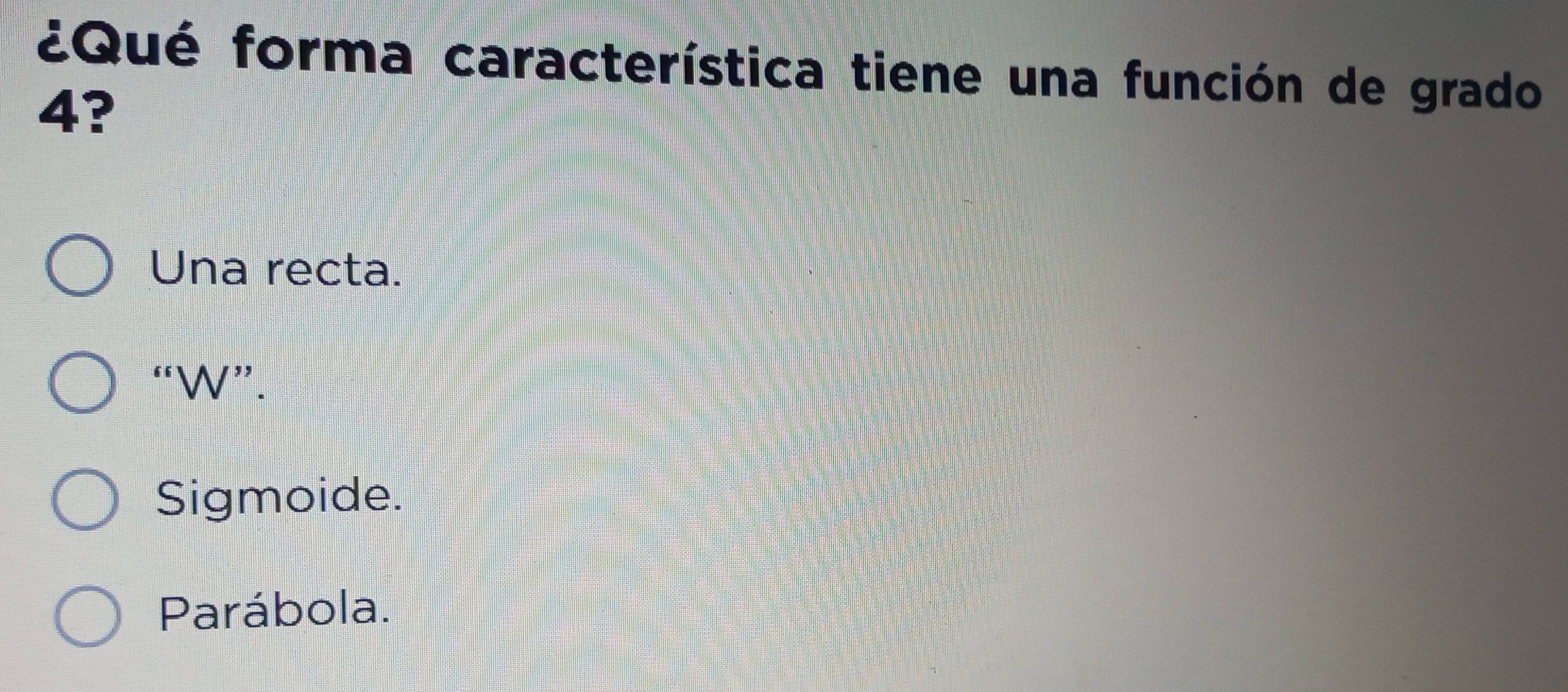 ¿Qué forma característica tiene una función de grado
4?
Una recta.
“W”.
Sigmoide.
Parábola.