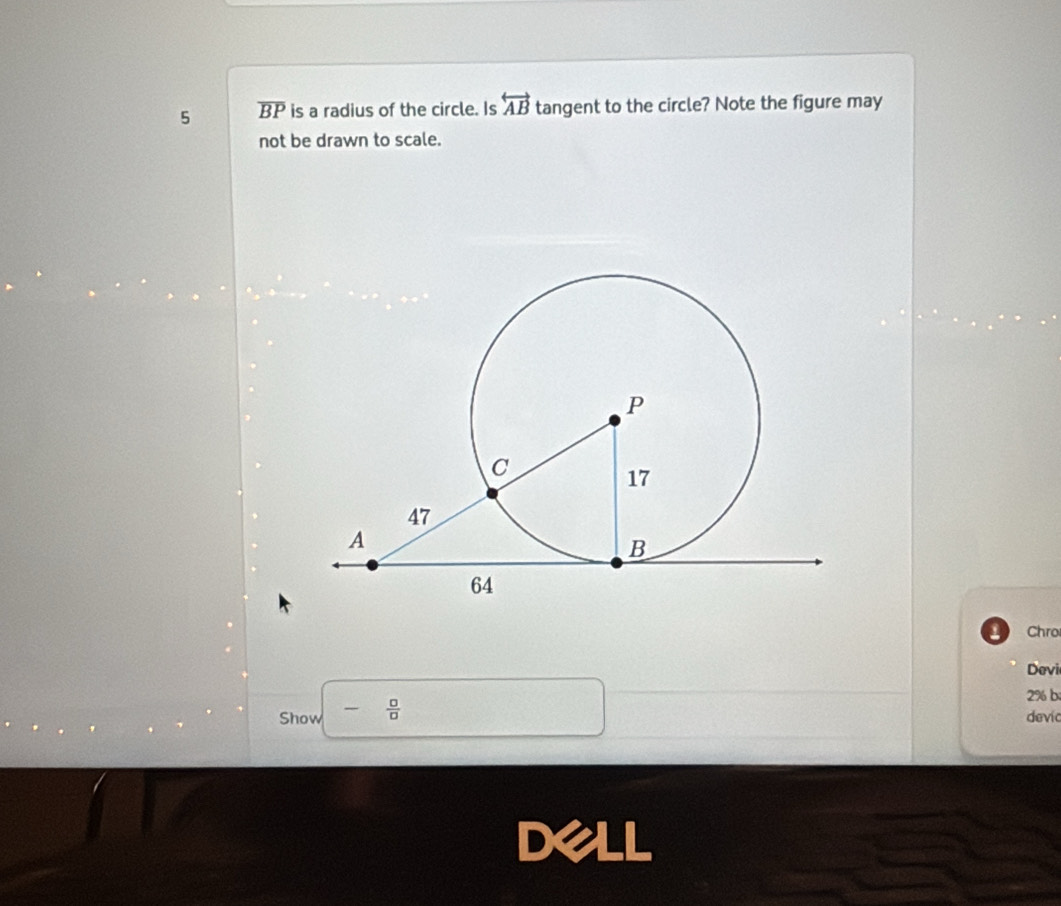 5 overline BP is a radius of the circle. Is overleftrightarrow AB tangent to the circle? Note the figure may
not be drawn to scale.
P
C
17
47
A
B
64
1 Chro
Devi
2% b
Show - □ /□  
devic