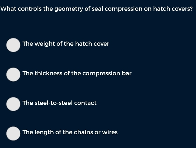 What controls the geometry of seal compression on hatch covers?
The weight of the hatch cover
The thickness of the compression bar
The steel-to-steel contact
The length of the chains or wires