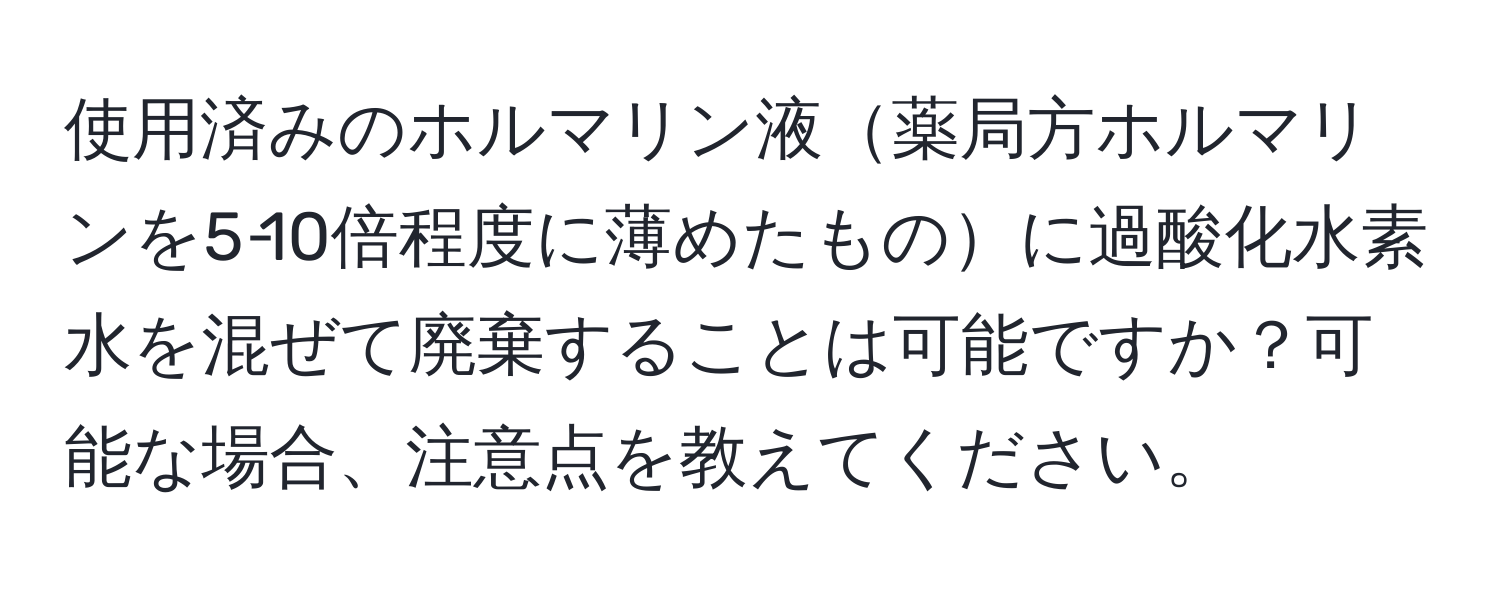 使用済みのホルマリン液薬局方ホルマリンを5‐10倍程度に薄めたものに過酸化水素水を混ぜて廃棄することは可能ですか？可能な場合、注意点を教えてください。