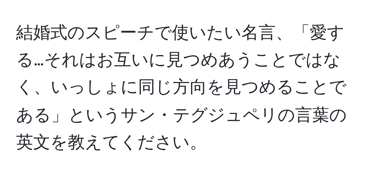 結婚式のスピーチで使いたい名言、「愛する…それはお互いに見つめあうことではなく、いっしょに同じ方向を見つめることである」というサン・テグジュペリの言葉の英文を教えてください。